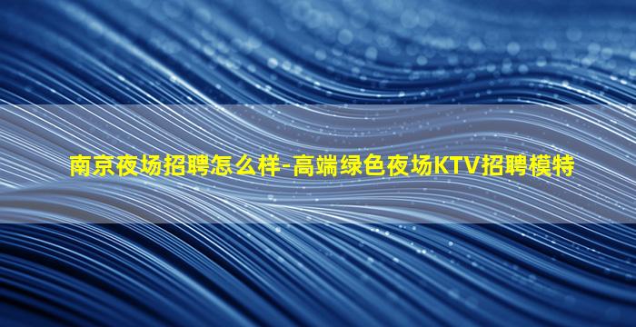 南京夜场招聘怎么样-高端绿色夜场KTV招聘模特